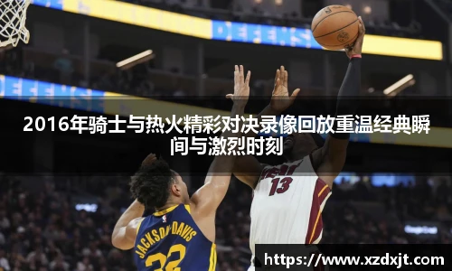2016年骑士与热火精彩对决录像回放重温经典瞬间与激烈时刻