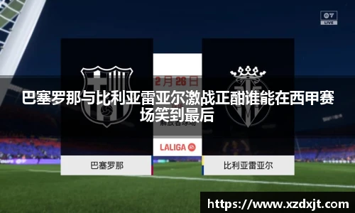 巴塞罗那与比利亚雷亚尔激战正酣谁能在西甲赛场笑到最后