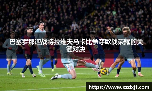 巴塞罗那迎战特拉维夫马卡比争夺欧战荣耀的关键对决